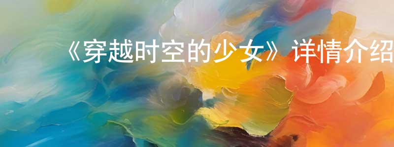 ﻿蔡福华的网络影视资源,﻿《穿越时空的少女》详情介绍_穿越时空的少女HD在线观看_穿越时空的少女迅雷下载_动漫剧场